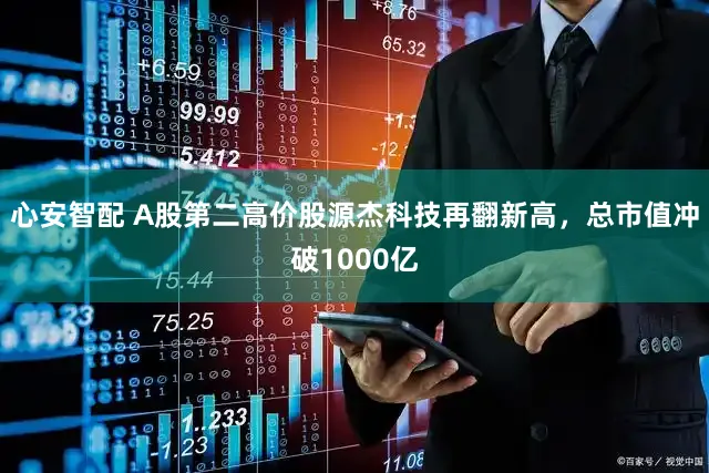 心安智配 A股第二高价股源杰科技再翻新高,总市值冲破1000亿