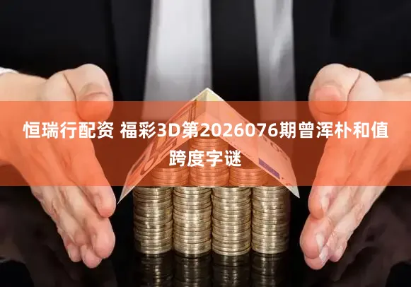 恒瑞行配资 福彩3D第2026076期曾浑朴和值跨度字谜