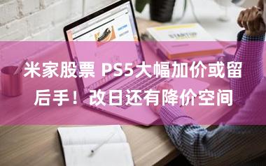 米家股票 PS5大幅加价或留后手！改日还有降价空间