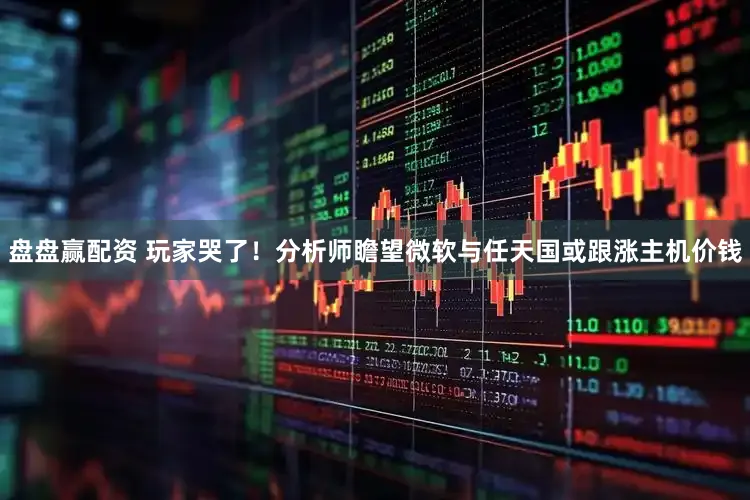 盘盘赢配资 玩家哭了!分析师瞻望微软与任天国或跟涨主机价钱