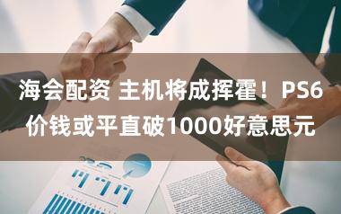 海会配资 主机将成挥霍!PS6价钱或平直破1000好意思元