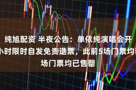 纯旭配资 半夜公告：单依纯演唱会开启48小时限时自发免责退票，此前5场门票均已售罄