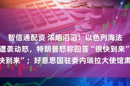 智信通配资 浓烟滔滔！以色列海法真金不怕火油厂遭袭动怒，特朗普怒称回答“很快到来”；好意思国驻委内瑞拉大使馆肃肃还原运作