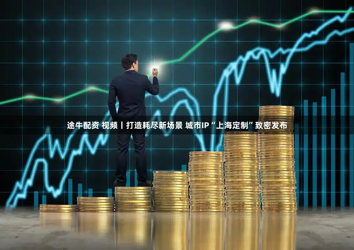 途牛配资 视频丨打造耗尽新场景 城市IP“上海定制”致密发布