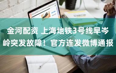 金河配资 上海地铁3号线早岑岭突发故障!官方连发微博通报