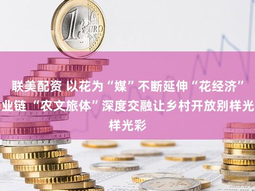 联美配资 以花为“媒”不断延伸“花经济”产业链 “农文旅体”深度交融让乡村开放别样光彩