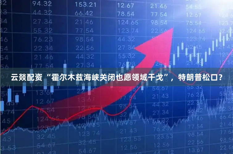 云燚配资 “霍尔木兹海峡关闭也愿领域干戈”，特朗普松口？