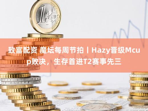 致富配资 魔坛每周节拍丨Hazy晋级Mcup败决,生存首进T2赛事先三