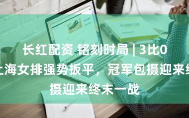 长红配资 铭刻时局 | 3比0横扫！上海女排强势扳平，冠军包摄迎来终末一战