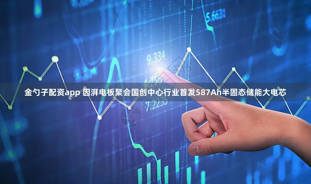 金勺子配资app 因湃电板聚会国创中心行业首发587Ah半固态储能大电芯