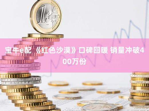 宝牛e配 《红色沙漠》口碑回暖 销量冲破400万份