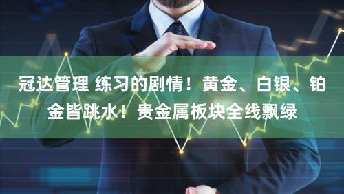 冠达管理 练习的剧情！黄金、白银、铂金皆跳水！贵金属板块全线飘绿