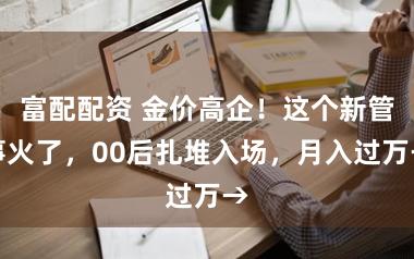富配配资 金价高企！这个新管事火了，00后扎堆入场，月入过万→