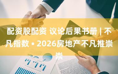 配资股配资 议论后果书册 | 不凡指数 • 2026房地产不凡推崇