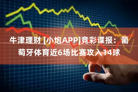 牛津理财 [小炮APP]竞彩谍报：葡萄牙体育近6场比赛攻入14球