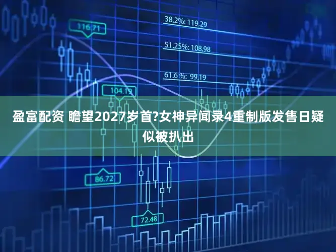 盈富配资 瞻望2027岁首?女神异闻录4重制版发售日疑似被扒出