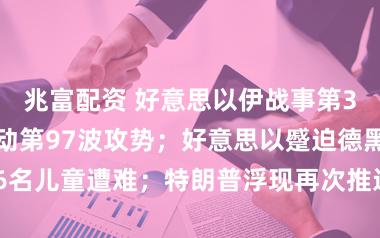 兆富配资 好意思以伊战事第38天：伊朗发动第97波攻势；好意思以蹙迫德黑兰致6名儿童遭难；特朗普浮现再次推迟“蹂躏”行动终末时限