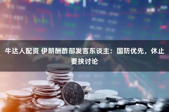 牛达人配资 伊朗酬酢部发言东谈主：国防优先，休止要挟讨论