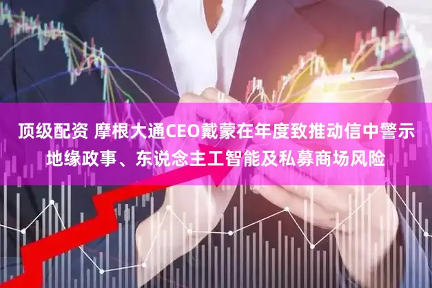 顶级配资 摩根大通CEO戴蒙在年度致推动信中警示地缘政事、东说念主工智能及私募商场风险