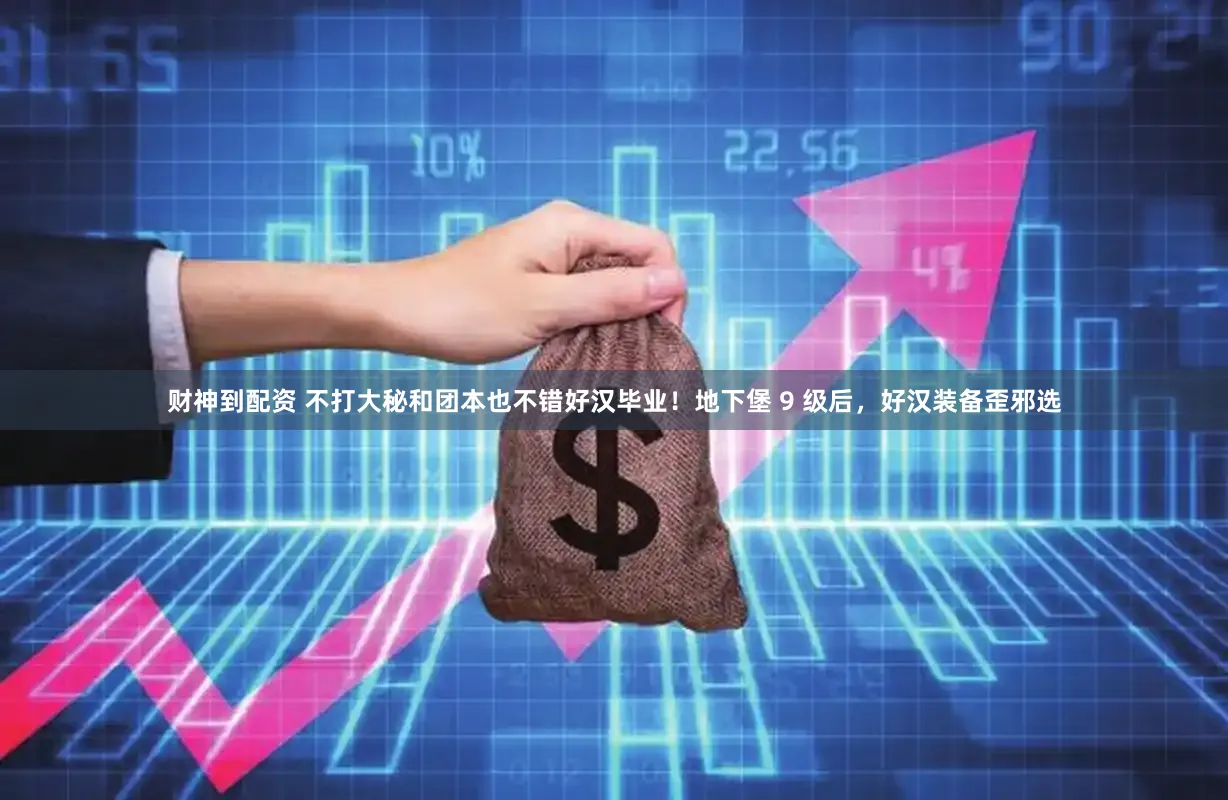 财神到配资 不打大秘和团本也不错好汉毕业!地下堡 9 级后,好汉装备歪邪选