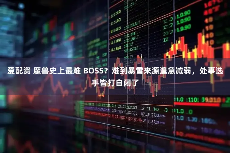 爱配资 魔兽史上最难 BOSS？难到暴雪来源遑急减弱，处事选手皆打自闭了