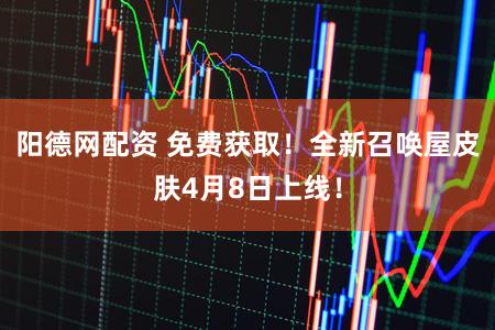 阳德网配资 免费获取！全新召唤屋皮肤4月8日上线！