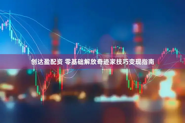 创达盈配资 零基础解放奇迹家技巧变现指南