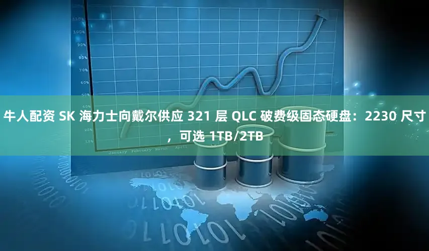 牛人配资 SK 海力士向戴尔供应 321 层 QLC 破费级固态硬盘：2230 尺寸，可选 1TB/2TB