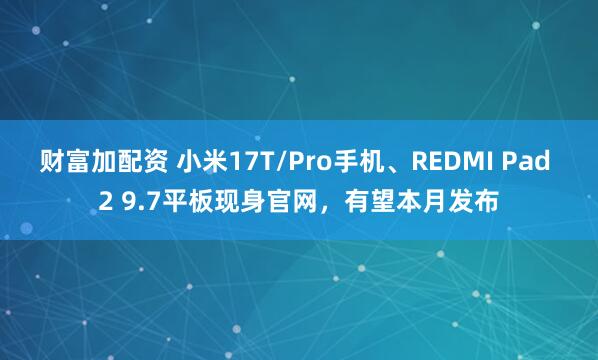 财富加配资 小米17T/Pro手机、REDMI Pad 2 9.7平板现身官网，有望本月发布