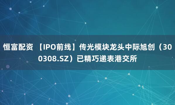 恒富配资 【IPO前线】传光模块龙头中际旭创(300308.SZ)已精巧递表港交所