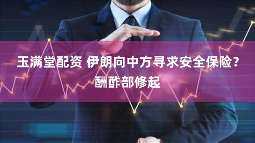 玉满堂配资 伊朗向中方寻求安全保险？酬酢部修起