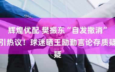 辉煌优配 樊振东“自发撤消”引热议！球迷晒王励勤言论存质疑