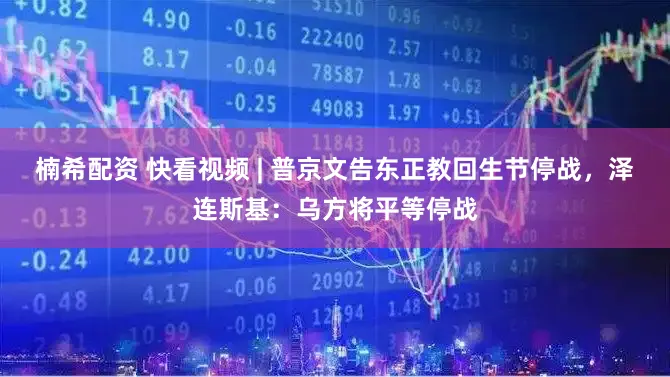 楠希配资 快看视频 | 普京文告东正教回生节停战，泽连斯基：乌方将平等停战