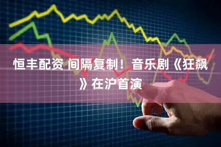 恒丰配资 间隔复制！音乐剧《狂飙》在沪首演