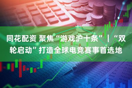 同花配资 聚焦“游戏沪十条”|“双轮启动”打造全球电竞赛事首选地