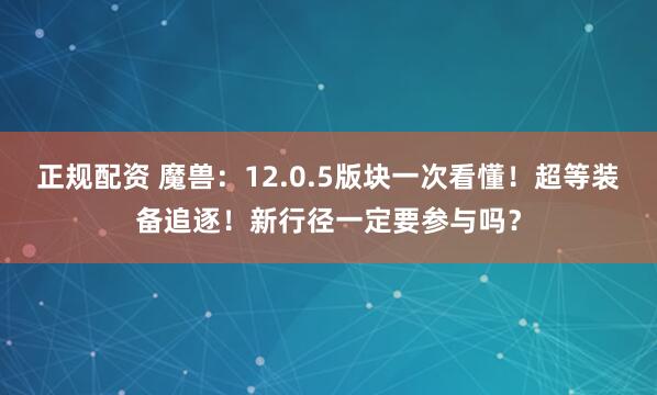正规配资 魔兽：12.0.5版块一次看懂！超等装备追逐！新行径一定要参与吗？