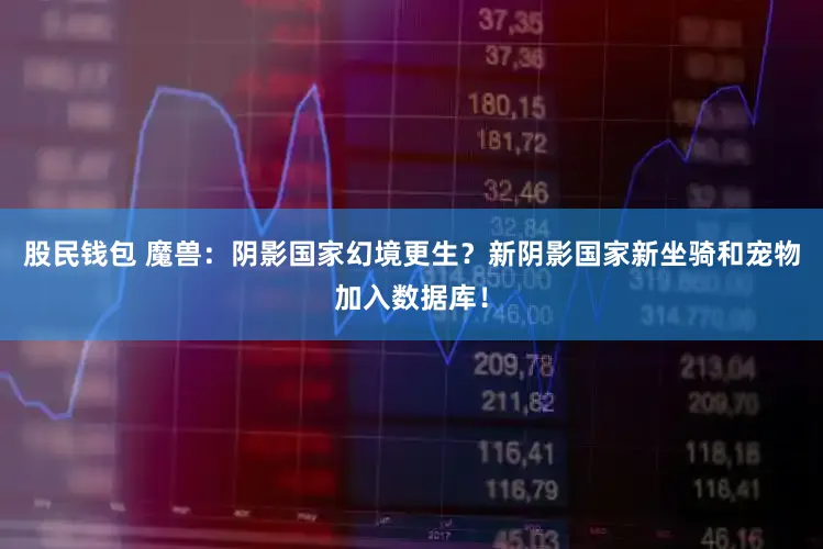 股民钱包 魔兽:阴影国家幻境更生?新阴影国家新坐骑和宠物加入数据库!