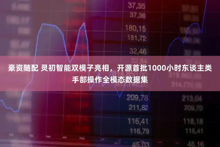 豪资随配 灵初智能双模子亮相,开源首批1000小时东谈主类手部操作全模态数据集