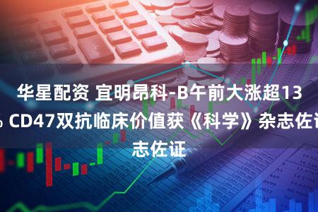 华星配资 宜明昂科-B午前大涨超13% CD47双抗临床价值获《科学》杂志佐证