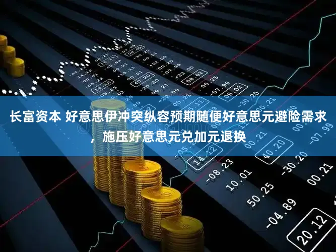 长富资本 好意思伊冲突纵容预期随便好意思元避险需求，施压好意思元兑加元退换