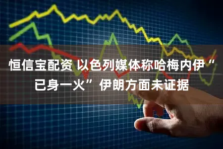 恒信宝配资 以色列媒体称哈梅内伊“已身一火” 伊朗方面未证据