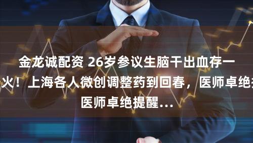 金龙诚配资 26岁参议生脑干出血存一火存一火！上海各人微创调整药到回春，医师卓绝提醒…