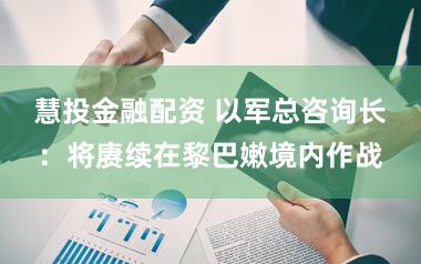 慧投金融配资 以军总咨询长：将赓续在黎巴嫩境内作战