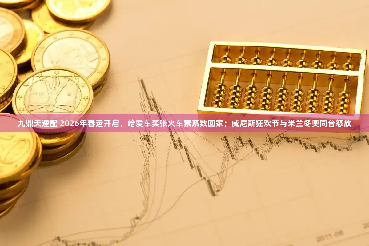 九鼎天速配 2026年春运开启，给爱车买张火车票系数回家；威尼斯狂欢节与米兰冬奥同台怒放