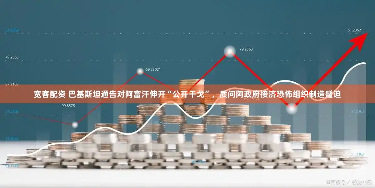 宽客配资 巴基斯坦通告对阿富汗伸开“公开干戈”，质问阿政府接济恐怖组织制造蹙迫