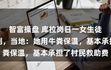 智富操盘 库拉岗日一女生徒步失联被找到，当地：她用牛粪保温，基本承担了村民救助费