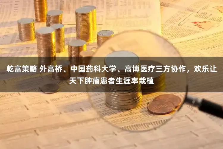 乾富策略 外高桥、中国药科大学、高博医疗三方协作，欢乐让天下肿瘤患者生涯率栽植