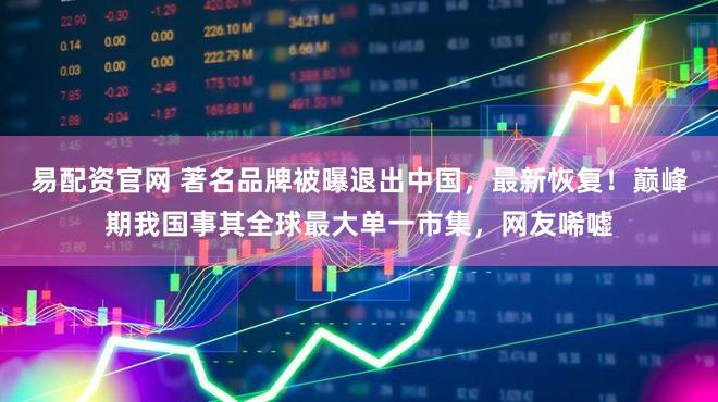 易配资官网 著名品牌被曝退出中国,最新恢复!巅峰期我国事其全球最大单一市集,网友唏嘘