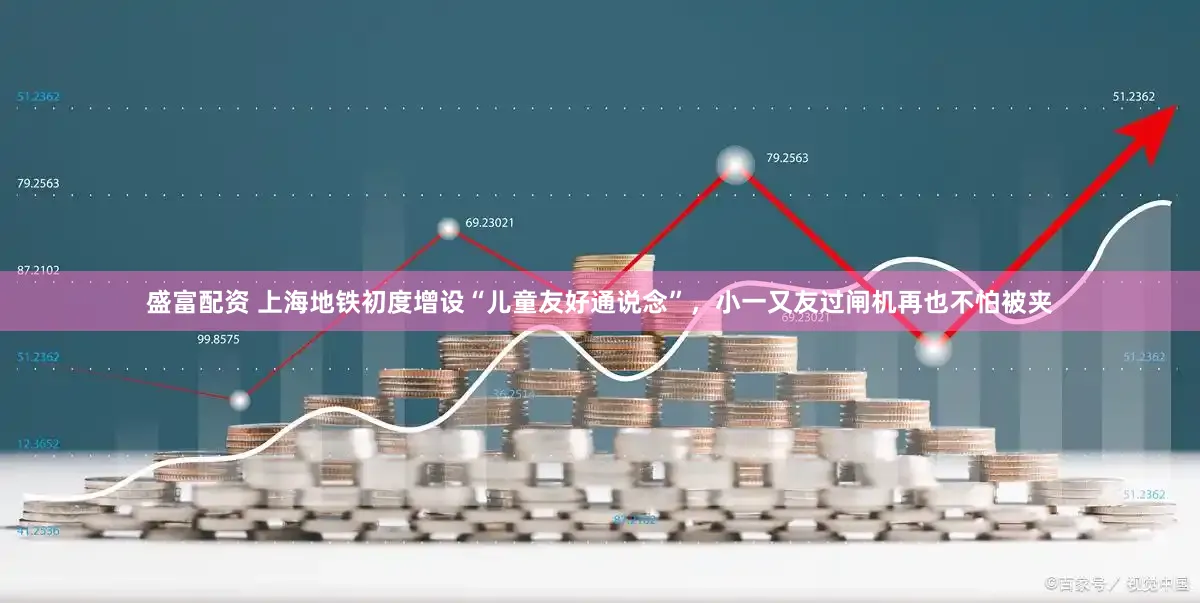 盛富配资 上海地铁初度增设“儿童友好通说念”,小一又友过闸机再也不怕被夹