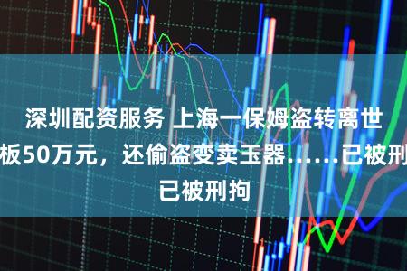 深圳配资服务 上海一保姆盗转离世老板50万元,还偷盗变卖玉器……已被刑拘